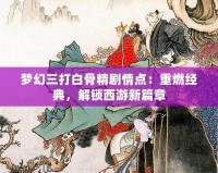 夢(mèng)幻三打白骨精劇情點(diǎn)：重燃經(jīng)典，解鎖西游新篇章