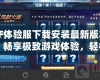 CF體驗(yàn)服下載安裝最新版本：暢享極致游戲體驗(yàn)，輕松升級(jí)你的戰(zhàn)斗力！