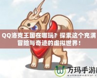 QQ洛克王國在哪玩？探索這個(gè)充滿冒險(xiǎn)與奇跡的虛擬世界！