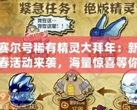 賽爾號稀有精靈大拜年：新春活動來襲，海量驚喜等你來拿！