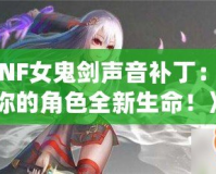《DNF女鬼劍聲音補(bǔ)?。嘿x予你的角色全新生命！》