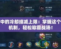 王者中的冷卻縮減上限：掌握這個核心機制，輕松稱霸戰(zhàn)場！