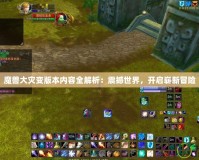 魔獸大災(zāi)變版本內(nèi)容全解析：震撼世界，開啟嶄新冒險(xiǎn)