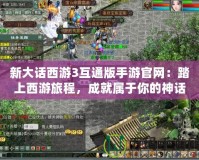 新大話西游3互通版手游官網(wǎng)：踏上西游旅程，成就屬于你的神話