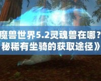 《魔獸世界5.2靈魂獸在哪？探秘稀有坐騎的獲取途徑》