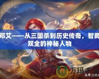 鄧艾——從三國殺到歷史傳奇，智勇雙全的神秘人物
