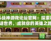 斗戰(zhàn)神游戲論壇官網(wǎng)：探索神話世界，成就你的英雄之路