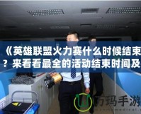 《英雄聯(lián)盟火力賽什么時候結(jié)束？來看看最全的活動結(jié)束時間及玩法解析！》