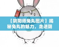 【陰陽師兔丸圖片】揭秘兔丸的魅力，走進(jìn)陰陽師世界的萌力與實力