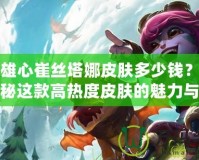 烈焰雄心崔絲塔娜皮膚多少錢(qián)？全方位揭秘這款高熱度皮膚的魅力與價(jià)格！
