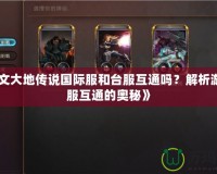 《符文大地傳說國際服和臺服互通嗎？解析游戲跨服互通的奧秘》