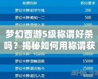 夢幻西游5級稱謂好殺嗎？揭秘如何用稱謂獲得優(yōu)勢！