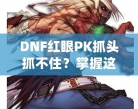 DNF紅眼PK抓頭抓不住？掌握這些技巧，輕松制勝！