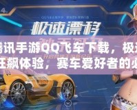 騰訊手游QQ飛車下載，極速狂飆體驗，賽車愛好者的必備手游