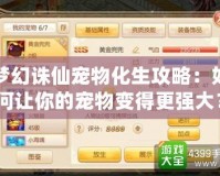 夢幻誅仙寵物化生攻略：如何讓你的寵物變得更強(qiáng)大？