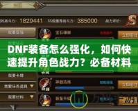 DNF裝備怎么強(qiáng)化，如何快速提升角色戰(zhàn)力？必備材料和強(qiáng)化技巧全解析！