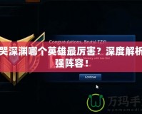 嚎哭深淵哪個(gè)英雄最厲害？深度解析最強(qiáng)陣容！