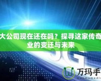 盛大公司現(xiàn)在還在嗎？探尋這家傳奇企業(yè)的變遷與未來(lái)
