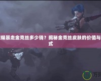 王者榮耀暴走金克絲多少錢？揭秘金克絲皮膚的價(jià)值與購(gòu)買方式