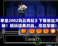 《拳皇2002風云再起》下載地址大揭秘！暢玩經(jīng)典對戰(zhàn)，盡在掌握！