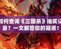 如何查詢《三國殺》抽獎記錄？一文解答你的疑惑！