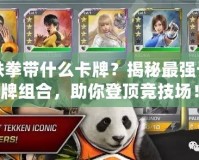 鐵拳帶什么卡牌？揭秘最強(qiáng)卡牌組合，助你登頂競技場！