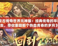 《復古傳奇世界元神版：經(jīng)典傳奇的華麗重生，帶你重回那個熱血青春的歲月》