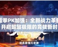 藍(lán)拳PK加強(qiáng)：全新戰(zhàn)力革新，開(kāi)啟超越極限的競(jìng)技新時(shí)代