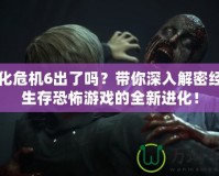 生化危機6出了嗎？帶你深入解密經(jīng)典生存恐怖游戲的全新進化！