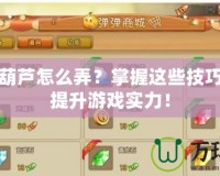 彈彈堂葫蘆怎么弄？掌握這些技巧，快速提升游戲?qū)嵙Γ?></a></div>
                        <div   id=