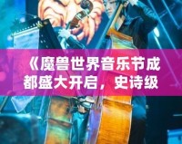 《魔獸世界音樂節(jié)成都盛大開啟，史詩級音樂之旅等你來戰(zhàn)！》