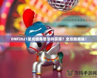 DNF2021星光獨(dú)角獸怎樣獲得？全攻略揭秘！