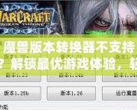 魔獸版本轉(zhuǎn)換器不支持？解鎖最優(yōu)游戲體驗(yàn)，輕松跨服暢玩！