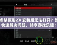 《虐殺原形2》安裝后無法打開？教你快速解決問題，暢享游戲樂趣！
