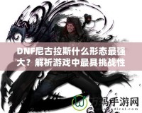DNF尼古拉斯什么形態(tài)最強(qiáng)大？解析游戲中最具挑戰(zhàn)性的敵人之一