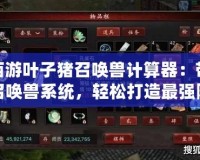 大話(huà)西游葉子豬召喚獸計(jì)算器：帶你玩轉(zhuǎn)召喚獸系統(tǒng)，輕松打造最強(qiáng)陣容