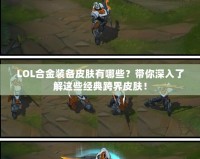 LOL合金裝備皮膚有哪些？帶你深入了解這些經(jīng)典跨界皮膚！