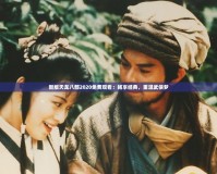新版天龍八部2020免費(fèi)觀看：暢享經(jīng)典，重溫武俠夢
