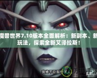 魔獸世界7.10版本全面解析：新副本、新玩法，探索全新艾澤拉斯！