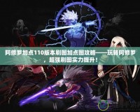阿修羅加點110版本刷圖加點圖攻略——玩轉阿修羅，超強刷圖實力提升！