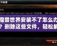 魔獸世界安裝不了怎么辦？刪除這些文件，輕松解決安裝問題！