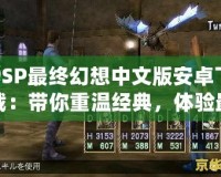 PSP最終幻想中文版安卓下載：帶你重溫經(jīng)典，體驗最完美的掌中世界