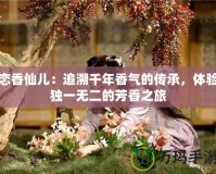戀香仙兒：追溯千年香氣的傳承，體驗(yàn)獨(dú)一無(wú)二的芳香之旅