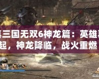 真三國無雙6神龍篇：英雄再起，神龍降臨，戰(zhàn)火重燃！