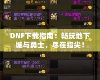DNF下載指南：暢玩地下城與勇士，盡在指尖！