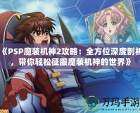 《PSP魔裝機(jī)神2攻略：全方位深度剖析，帶你輕松征服魔裝機(jī)神的世界》