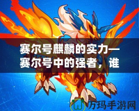 賽爾號(hào)麒麟的實(shí)力—賽爾號(hào)中的強(qiáng)者，誰(shuí)與爭(zhēng)鋒
