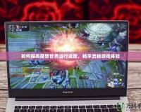 如何提高魔獸世界運行速度，暢享流暢游戲體驗