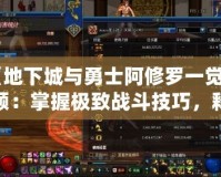 《地下城與勇士阿修羅一覺視頻：掌握極致戰(zhàn)斗技巧，釋放真正的力量》
