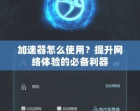 加速器怎么使用？提升網(wǎng)絡(luò)體驗的必備利器